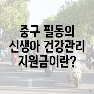 중구 필동의 신생아 건강관리 지원금이란?